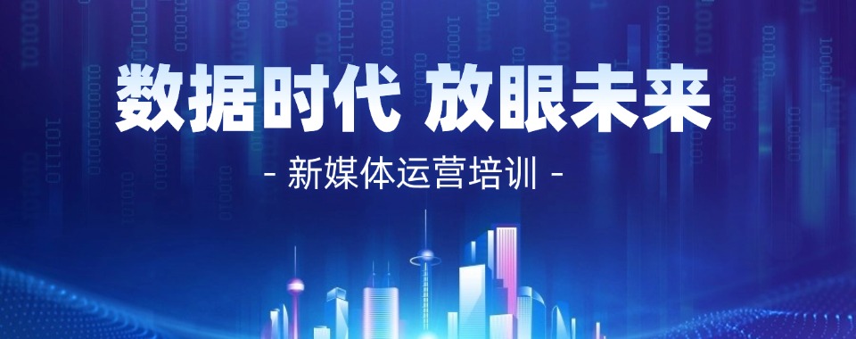 四川排名好的新媒体运营培训中心2024实时更新一览